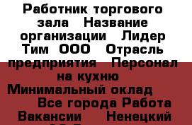 Работник торгового зала › Название организации ­ Лидер Тим, ООО › Отрасль предприятия ­ Персонал на кухню › Минимальный оклад ­ 15 000 - Все города Работа » Вакансии   . Ненецкий АО,Вижас д.